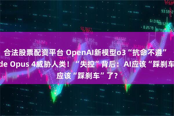 合法股票配资平台 OpenAI新模型o3“抗命不遵” Claude Opus 4威胁人类！“失控”背后：AI应该“踩刹车”了？