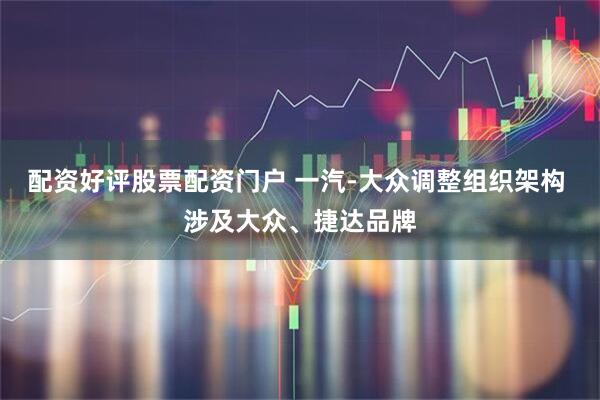 配资好评股票配资门户 一汽-大众调整组织架构 涉及大众、捷达品牌