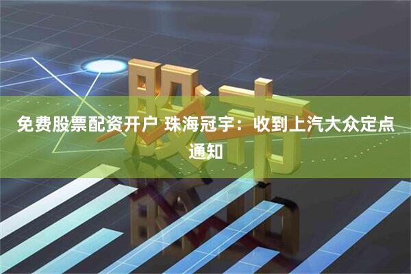 免费股票配资开户 珠海冠宇：收到上汽大众定点通知
