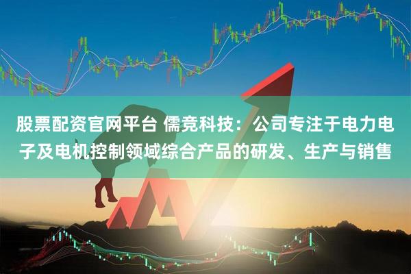 股票配资官网平台 儒竞科技：公司专注于电力电子及电机控制领域综合产品的研发、生产与销售
