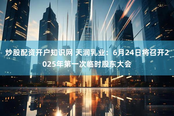 炒股配资开户知识网 天润乳业：6月24日将召开2025年第一次临时股东大会