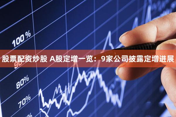 股票配资炒股 A股定增一览：9家公司披露定增进展