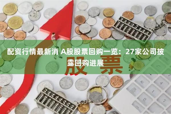 配资行情最新消 A股股票回购一览：27家公司披露回购进展