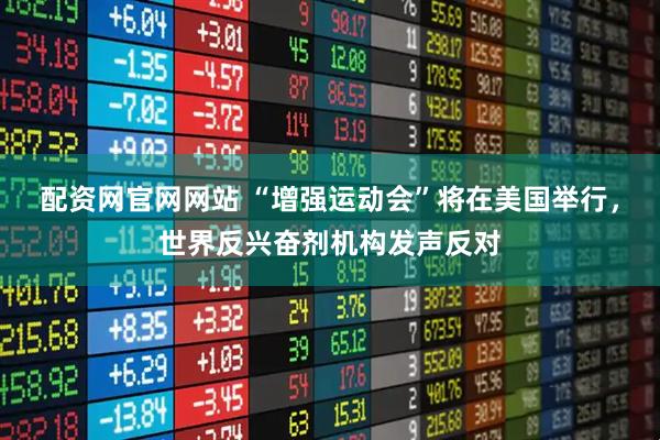 配资网官网网站 “增强运动会”将在美国举行，世界反兴奋剂机构发声反对