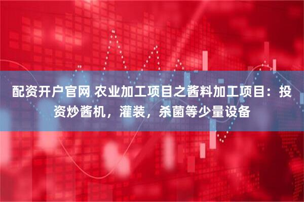 配资开户官网 农业加工项目之酱料加工项目：投资炒酱机，灌装，杀菌等少量设备