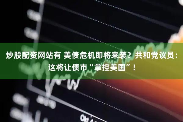 炒股配资网站有 美债危机即将来袭？共和党议员：这将让债市“掌控美国”！