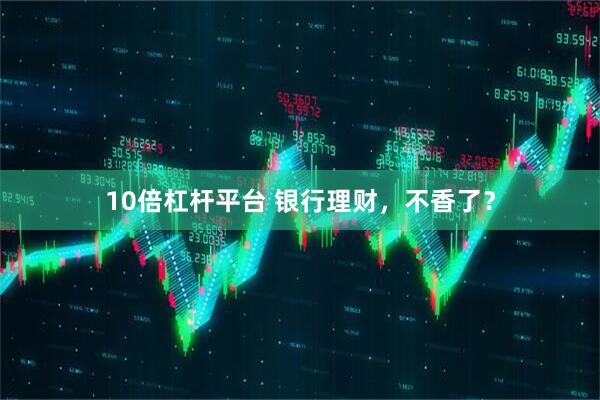 10倍杠杆平台 银行理财，不香了？
