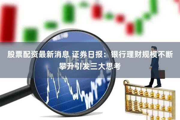 股票配资最新消息 证券日报：银行理财规模不断攀升引发三大思考