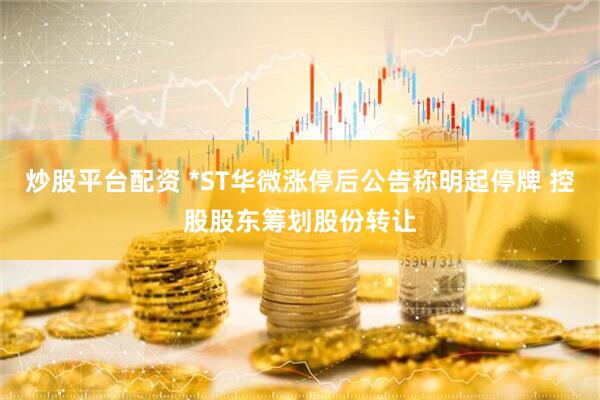 炒股平台配资 *ST华微涨停后公告称明起停牌 控股股东筹划股份转让