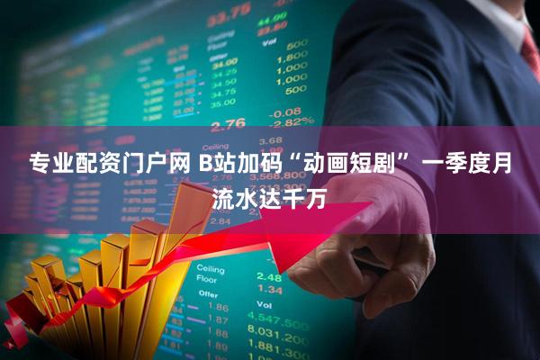 专业配资门户网 B站加码“动画短剧” 一季度月流水达千万