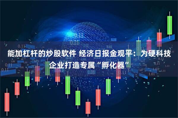 能加杠杆的炒股软件 经济日报金观平：为硬科技企业打造专属“孵化器”