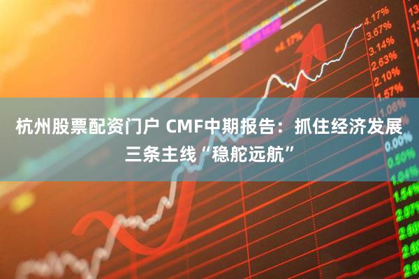 杭州股票配资门户 CMF中期报告：抓住经济发展三条主线“稳舵远航”