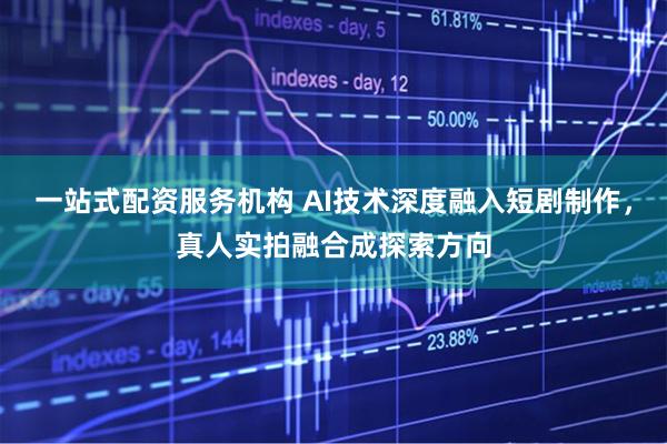 一站式配资服务机构 AI技术深度融入短剧制作，真人实拍融合成探索方向