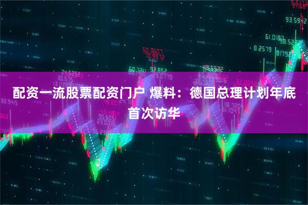 配资一流股票配资门户 爆料：德国总理计划年底首次访华