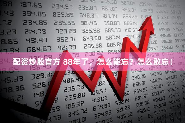 配资炒股官方 88年了，怎么能忘？怎么敢忘！