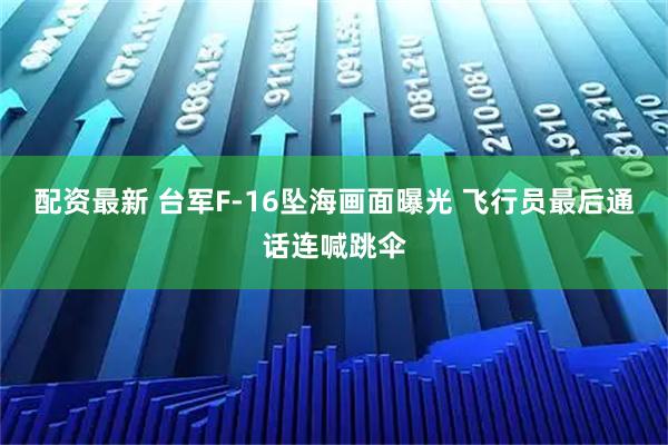 配资最新 台军F-16坠海画面曝光 飞行员最后通话连喊跳伞
