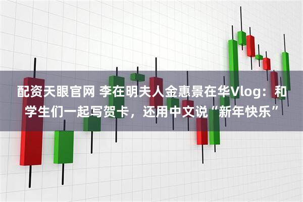 配资天眼官网 李在明夫人金惠景在华Vlog：和学生们一起写贺卡，还用中文说“新年快乐”