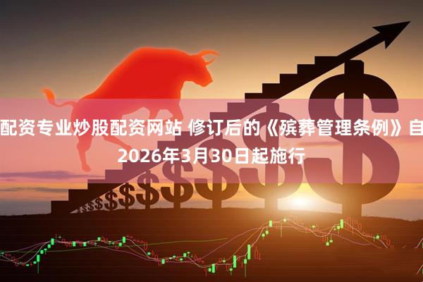配资专业炒股配资网站 修订后的《殡葬管理条例》自2026年3月30日起施行