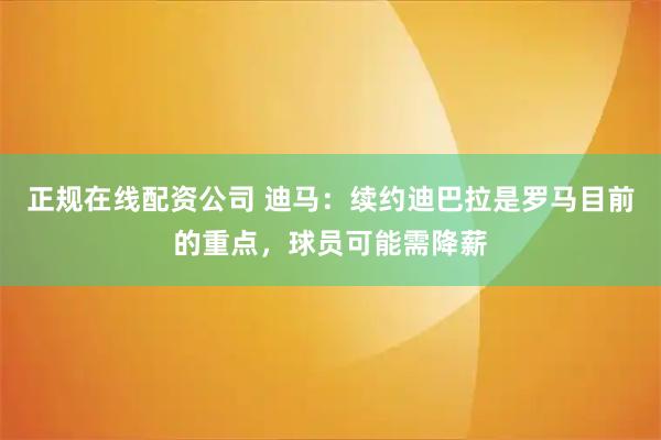 正规在线配资公司 迪马：续约迪巴拉是罗马目前的重点，球员可能需降薪