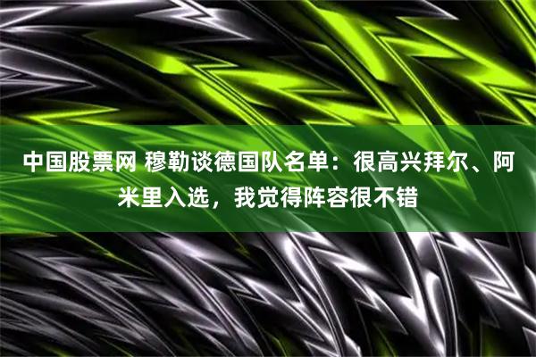 中国股票网 穆勒谈德国队名单：很高兴拜尔、阿米里入选，我觉得阵容很不错