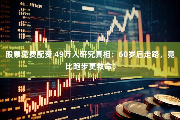 股票免费配资 49万人研究真相：60岁后走路，竟比跑步更救命！