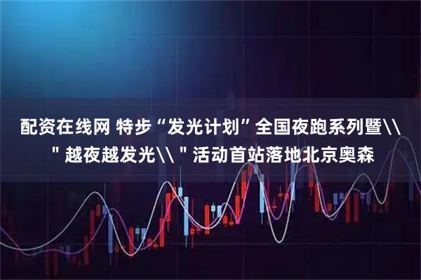 配资在线网 特步“发光计划”全国夜跑系列暨\＂越夜越发光\＂活动首站落地北京奥森