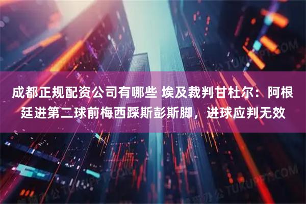 成都正规配资公司有哪些 埃及裁判甘杜尔：阿根廷进第二球前梅西踩斯彭斯脚，进球应判无效