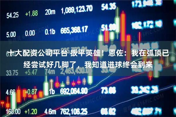 十大配资公司平台 扳平英雄！恩佐：我在弧顶已经尝试好几脚了，我知道进球终会到来