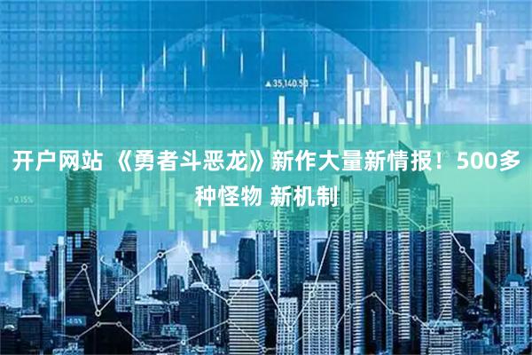 开户网站 《勇者斗恶龙》新作大量新情报！500多种怪物 新机制